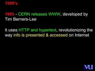 11
1990's
1993 - CERN releases WWW, developed by
Tim Berners-Lee
It uses HTTP and hypertext, revolutionizing the
way info is presented & accessed on Internet
 