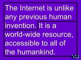 4
The Internet is unlike
any previous human
invention. It is a
world-wide resource,
accessible to all of
the humankind.
 