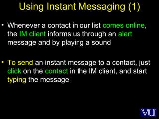 51
Using Instant Messaging (1)
• Whenever a contact in our list comes online,
the IM client informs us through an alert
message and by playing a sound
• To send an instant message to a contact, just
click on the contact in the IM client, and start
typing the message
 