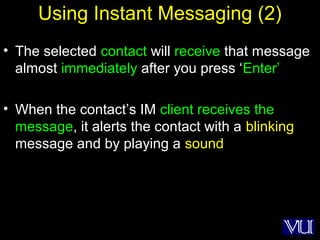 52
Using Instant Messaging (2)
• The selected contact will receive that message
almost immediately after you press ‘Enter’
• When the contact’s IM client receives the
message, it alerts the contact with a blinking
message and by playing a sound
 