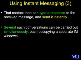 53
Using Instant Messaging (3)
• That contact then can type a response to the
received message, and send it instantly
• Several such conversations can be carried out
simultaneously, each occupying a separate IM
windows
 