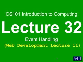 1
CS101 Introduction to Computing
Lecture 32Event Handling
(Web Development Lecture 11)
 