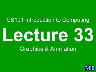 1
CS101 Introduction to Computing
Lecture 33
Graphics & Animation
 