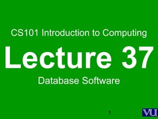 1
CS101 Introduction to Computing
Lecture 37
Database Software
 