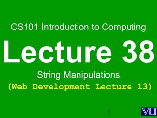 1
CS101 Introduction to Computing
Lecture 38String Manipulations
(Web Development Lecture 13)
 