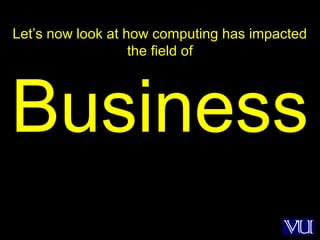20
Let’s now look at how computing has impacted
the field of
Business
 