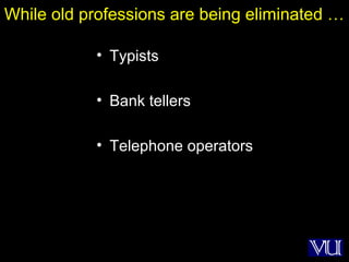 25
While old professions are being eliminated …
• Typists
• Bank tellers
• Telephone operators
 