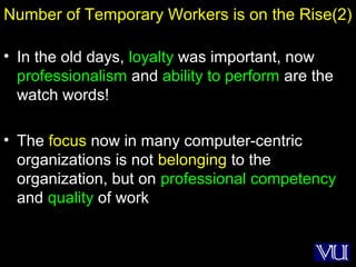 28
Number of Temporary Workers is on the Rise(2)
• In the old days, loyalty was important, now
professionalism and ability to perform are the
watch words!
• The focus now in many computer-centric
organizations is not belonging to the
organization, but on professional competency
and quality of work
 
