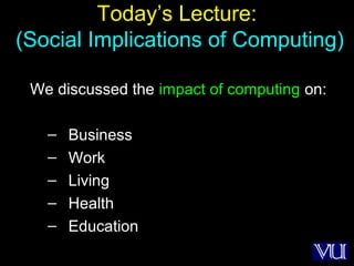 53
Today’s Lecture:
(Social Implications of Computing)
We discussed the impact of computing on:
– Business
– Work
– Living
– Health
– Education
 