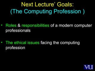 54
Next Lecture’ Goals:
(The Computing Profession )
• Roles & responsibilities of a modern computer
professionals
• The ethical issues facing the computing
profession
 