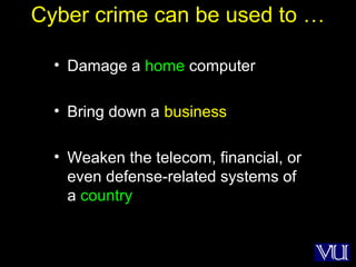6
Cyber crime can be used to …
• Damage a home computer
• Bring down a business
• Weaken the telecom, financial, or
even defense-related systems of
a country
 