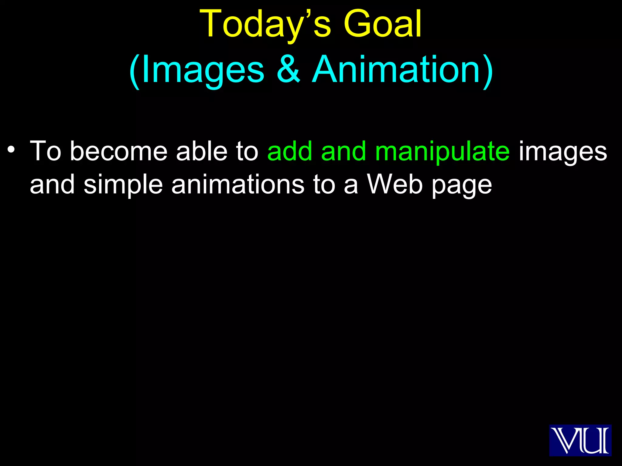13
Today’s Goal
(Images & Animation)
• To become able to add and manipulate images
and simple animations to a Web page
 