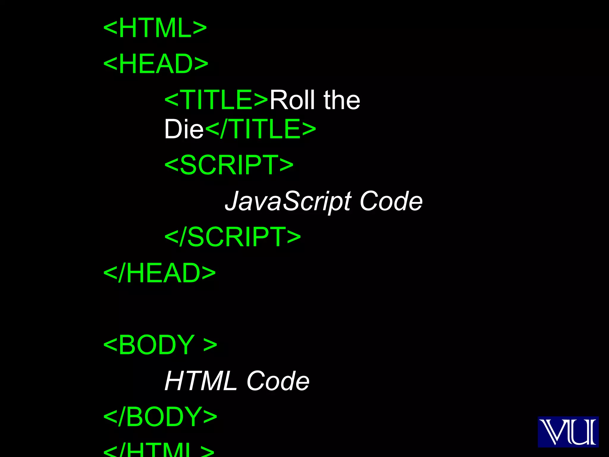 24
<HTML>
<HEAD>
<TITLE>Roll the
Die</TITLE>
<SCRIPT>
JavaScript Code
</SCRIPT>
</HEAD>
<BODY >
HTML Code
</BODY>
 