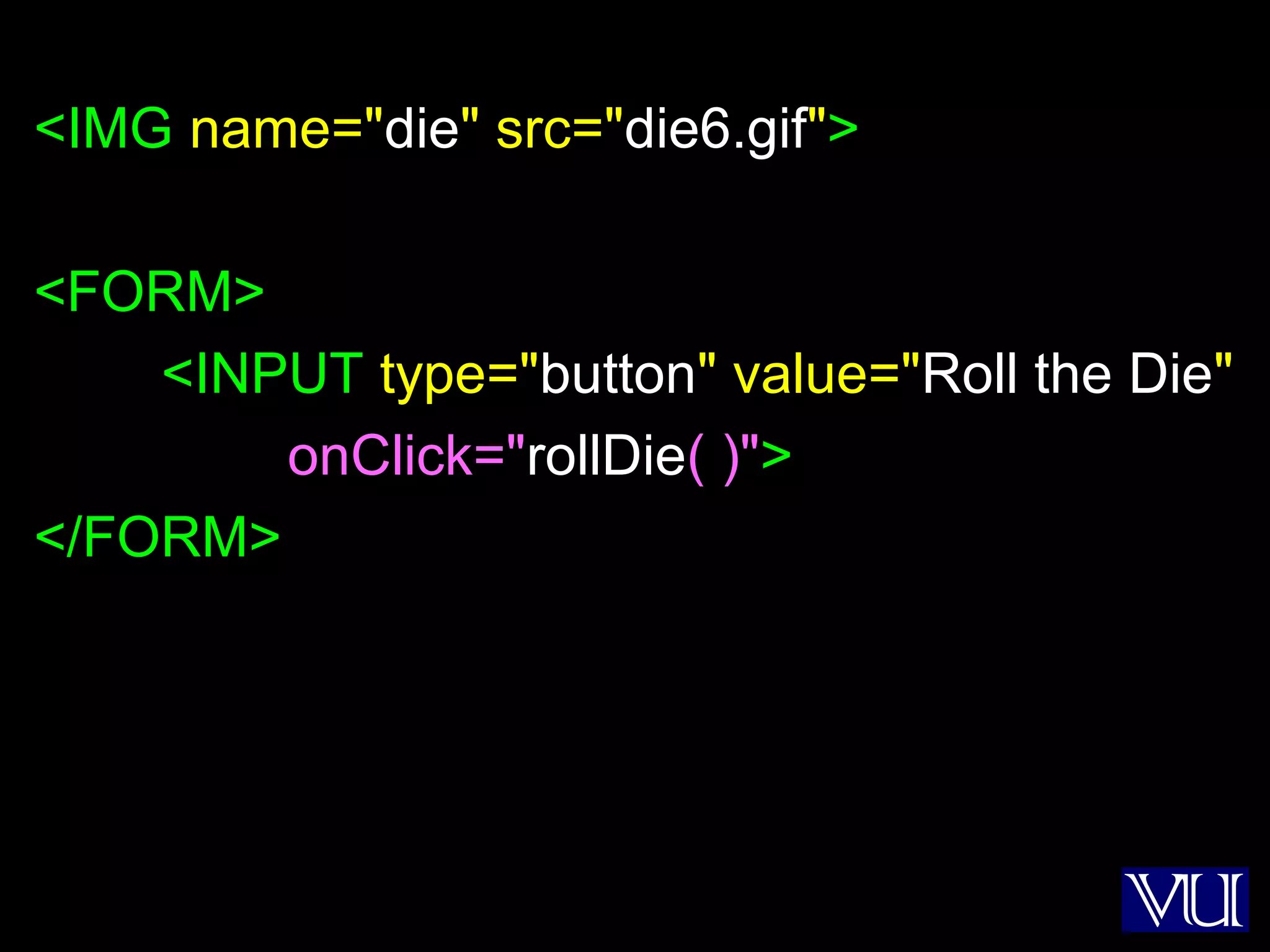 25
<IMG name="die" src="die6.gif">
<FORM>
<INPUT type="button" value="Roll the Die"
onClick="rollDie( )">
</FORM>
 
