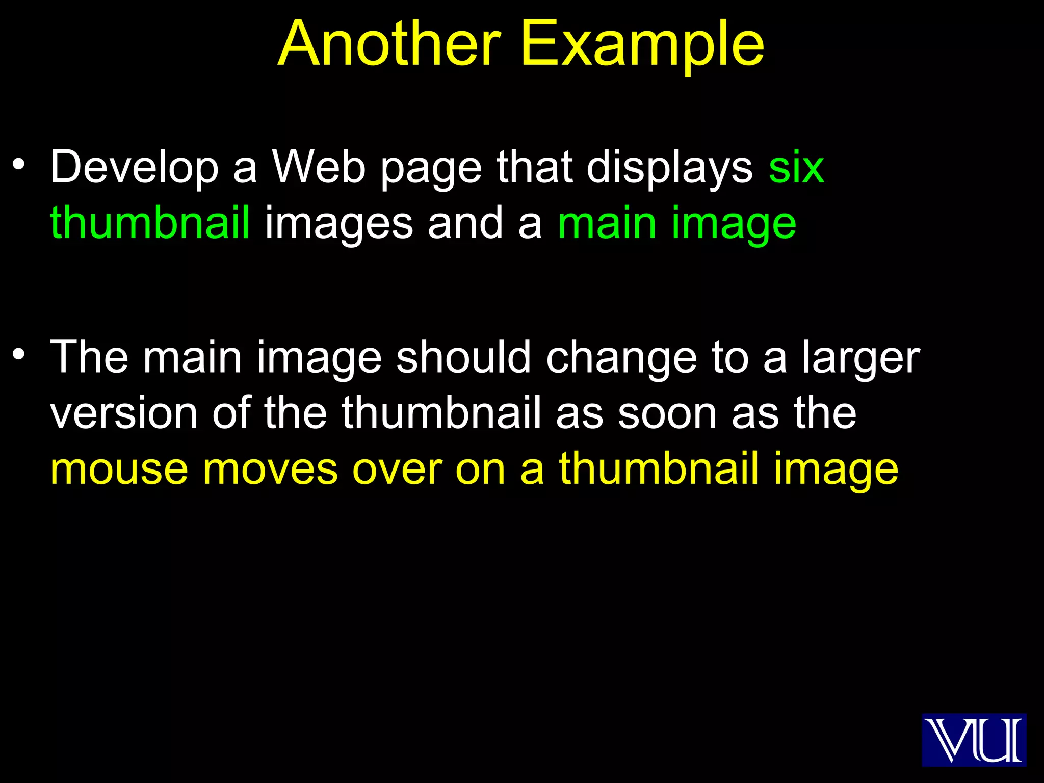 27
Another Example
• Develop a Web page that displays six
thumbnail images and a main image
• The main image should change to a larger
version of the thumbnail as soon as the
mouse moves over on a thumbnail image
 