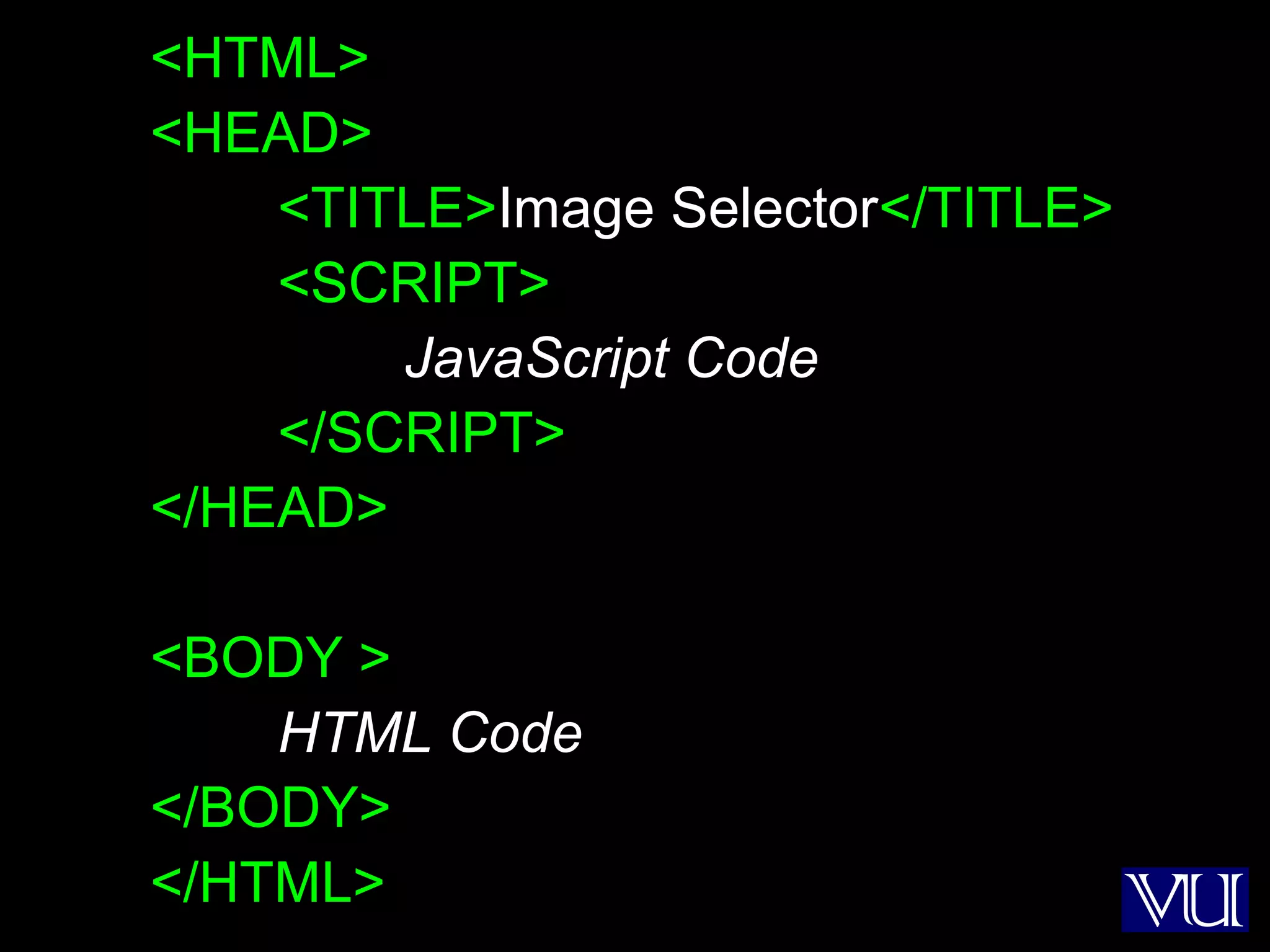29
<HTML>
<HEAD>
<TITLE>Image Selector</TITLE>
<SCRIPT>
JavaScript Code
</SCRIPT>
</HEAD>
<BODY >
HTML Code
</BODY>
</HTML>
 