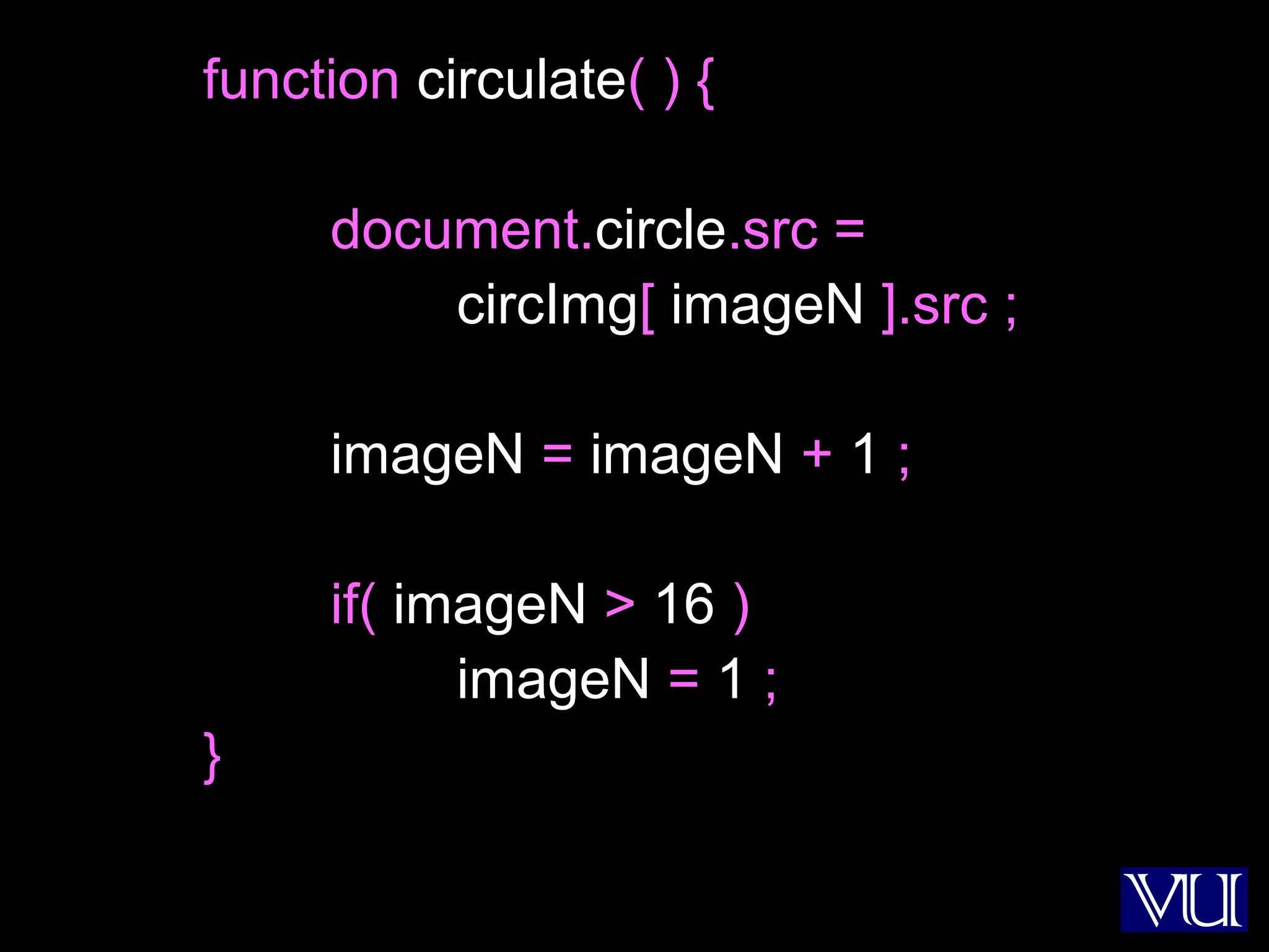 39
function circulate( ) {
document.circle.src =
circImg[ imageN ].src ;
imageN = imageN + 1 ;
if( imageN > 16 )
imageN = 1 ;
}
 