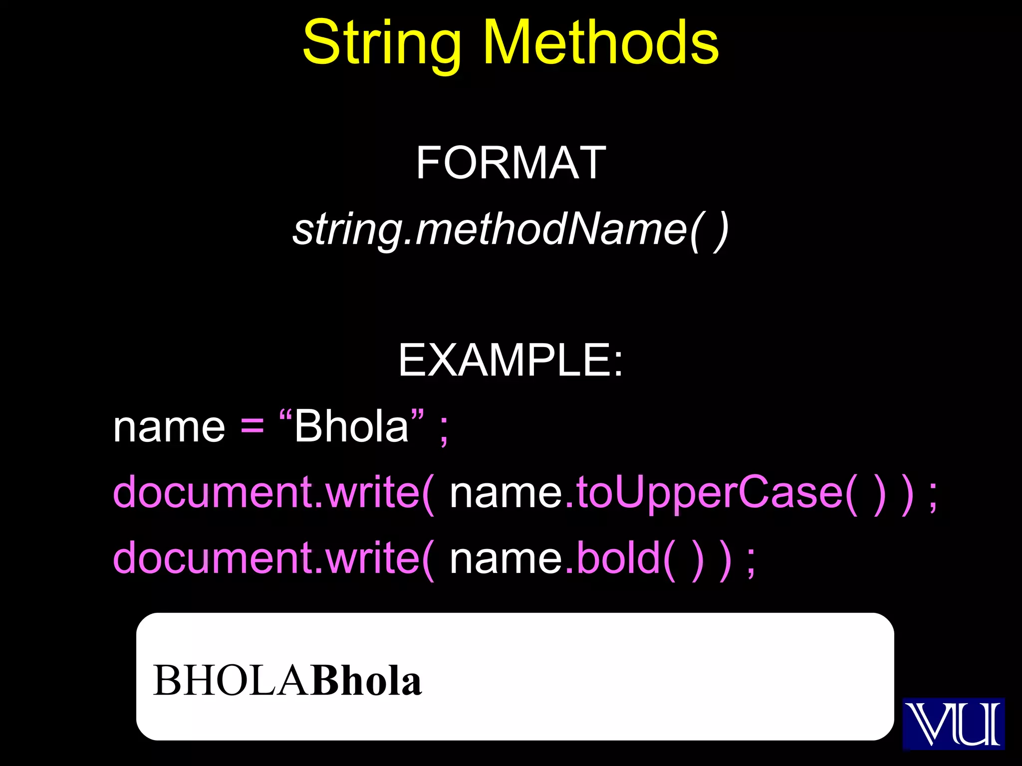 4
String Methods
FORMAT
string.methodName( )
EXAMPLE:
name = “Bhola” ;
document.write( name.toUpperCase( ) ) ;
document.write( name.bold( ) ) ;
BHOLABhola
 