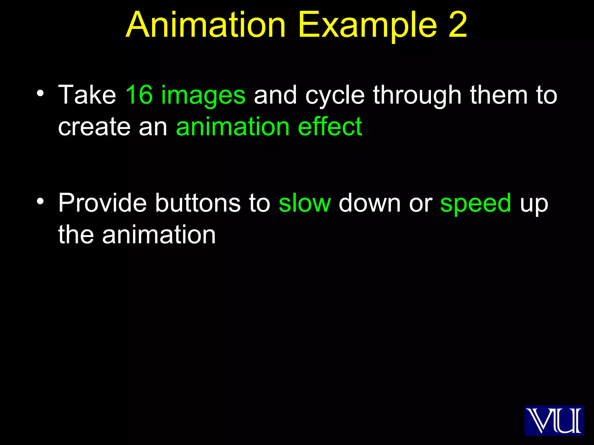 42
Animation Example 2
• Take 16 images and cycle through them to
create an animation effect
• Provide buttons to slow down or speed up
the animation
 