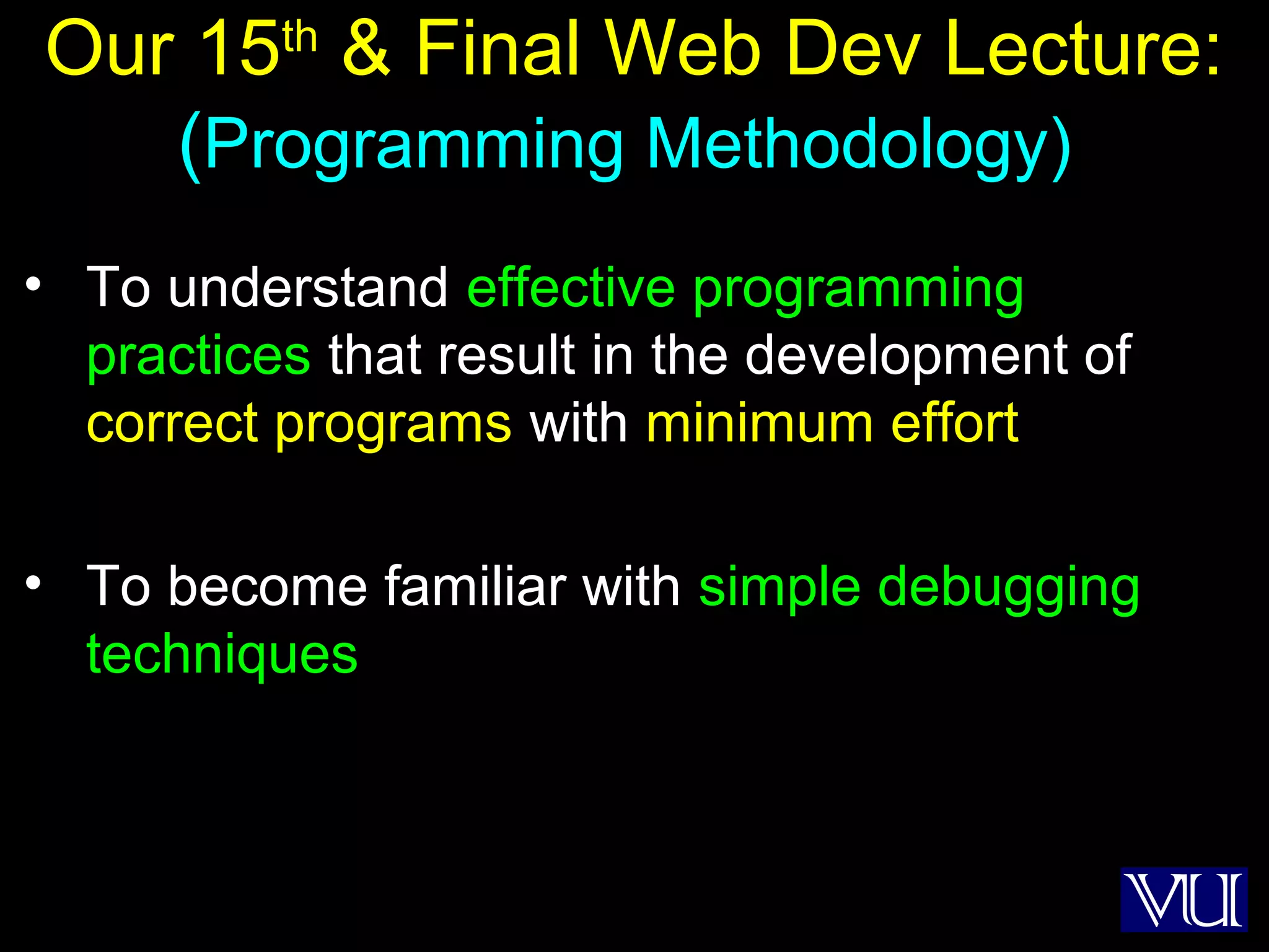 53
Our 15th
& Final Web Dev Lecture:
(Programming Methodology)
• To understand effective programming
practices that result in the development of
correct programs with minimum effort
• To become familiar with simple debugging
techniques
 