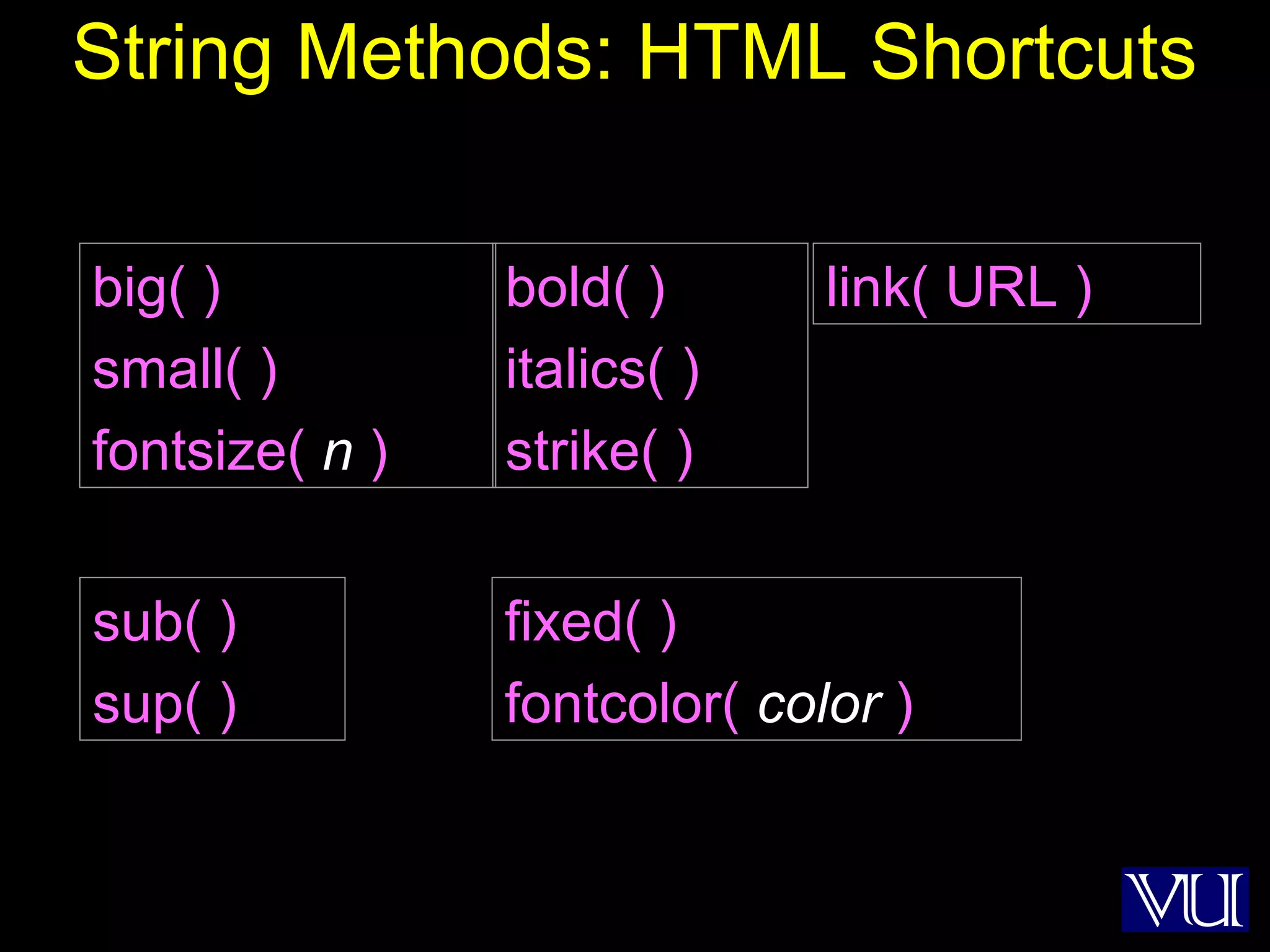 6
String Methods: HTML Shortcuts
bold( )
italics( )
strike( )
sub( )
sup( )
big( )
small( )
fontsize( n )
fixed( )
fontcolor( color )
link( URL )
 