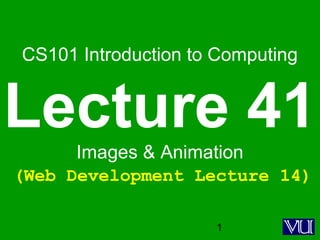 1
CS101 Introduction to Computing
Lecture 41Images & Animation
(Web Development Lecture 14)
 