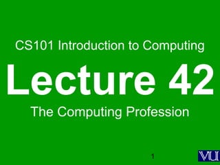 1
CS101 Introduction to Computing
Lecture 42
The Computing Profession
 
