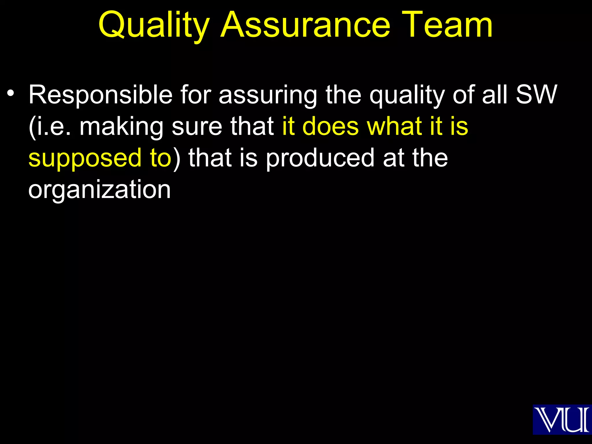 16
Quality Assurance Team
• Responsible for assuring the quality of all SW
(i.e. making sure that it does what it is
supposed to) that is produced at the
organization
 
