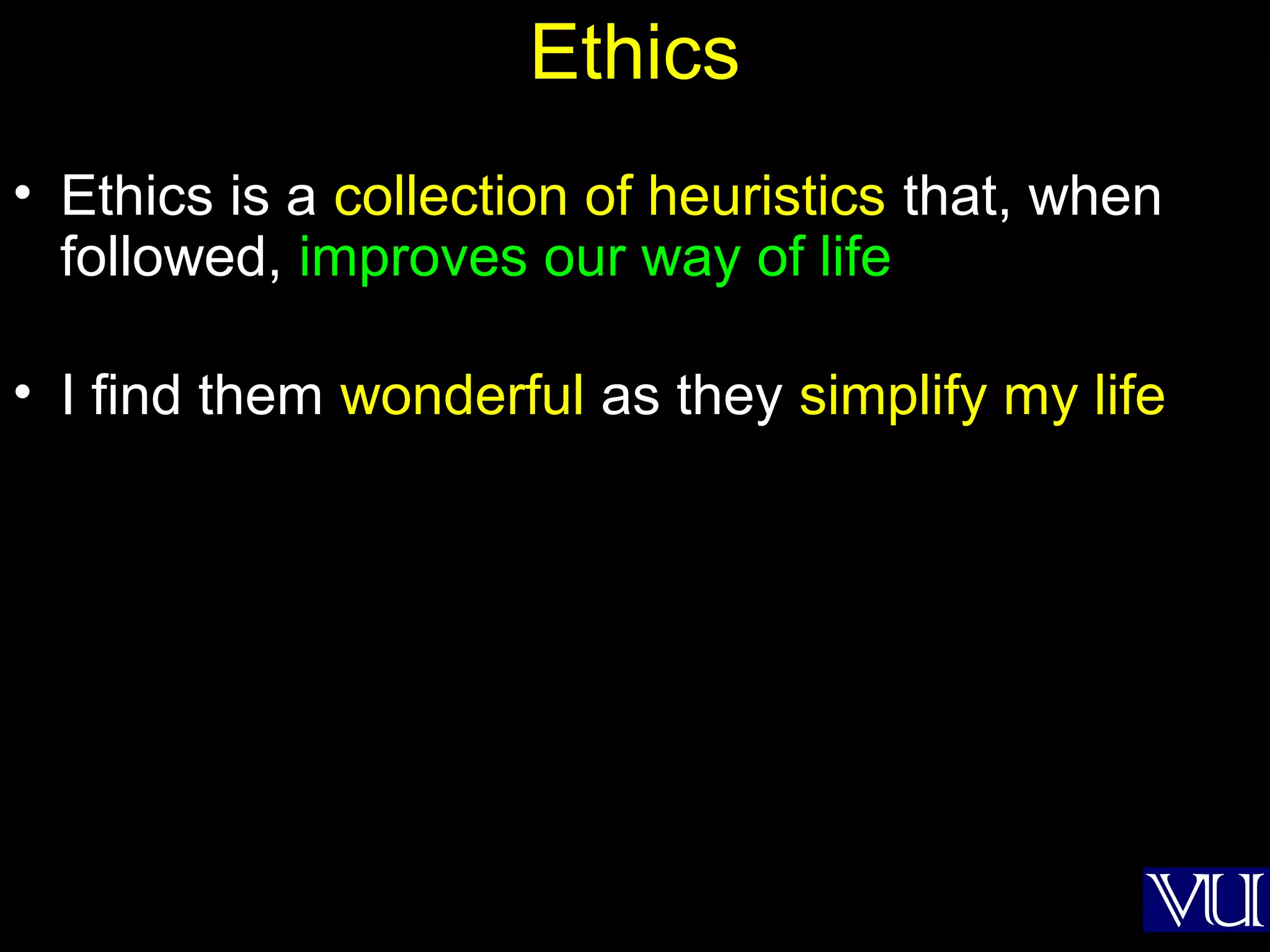 19
Ethics
• Ethics is a collection of heuristics that, when
followed, improves our way of life
• I find them wonderful as they simplify my life
 