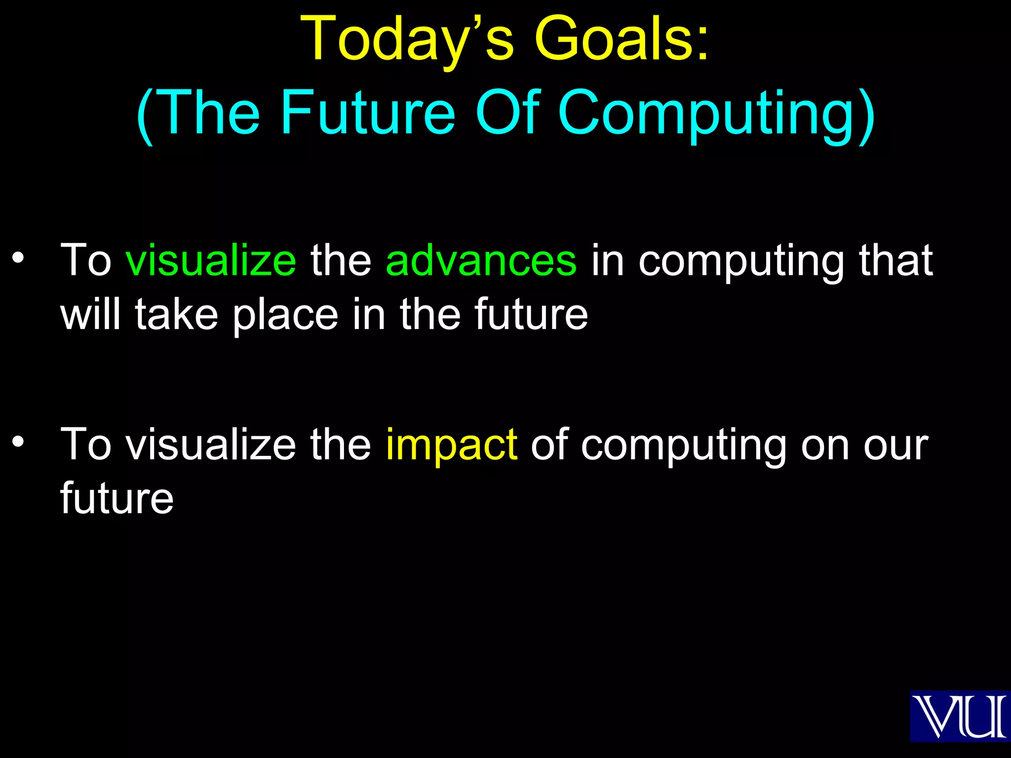 21
Today’s Goals:
(The Future Of Computing)
• To visualize the advances in computing that
will take place in the future
• To visualize the impact of computing on our
future
 