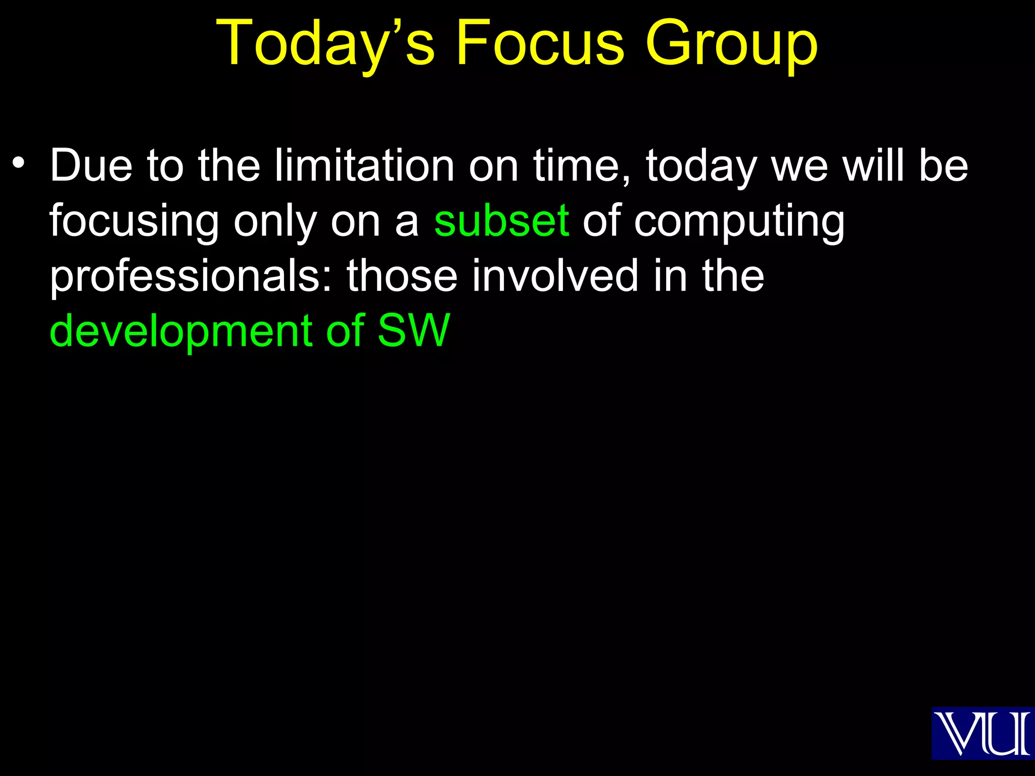 4
Today’s Focus Group
• Due to the limitation on time, today we will be
focusing only on a subset of computing
professionals: those involved in the
development of SW
 