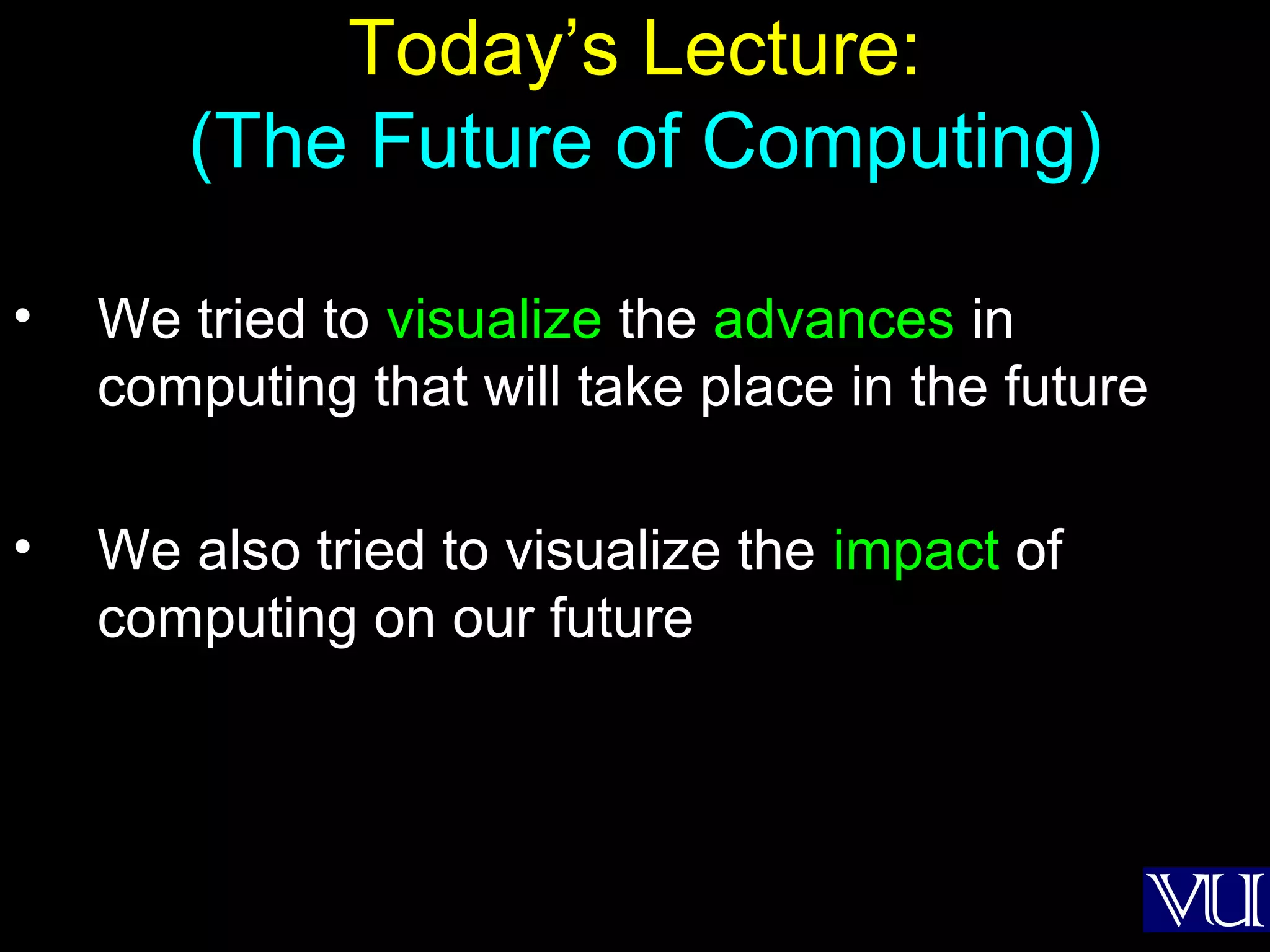 58
Today’s Lecture:
(The Future of Computing)
• We tried to visualize the advances in
computing that will take place in the future
• We also tried to visualize the impact of
computing on our future
 