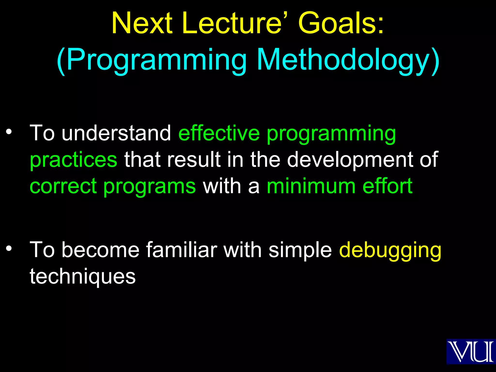 59
Next Lecture’ Goals:
(Programming Methodology)
• To understand effective programming
practices that result in the development of
correct programs with a minimum effort
• To become familiar with simple debugging
techniques
 