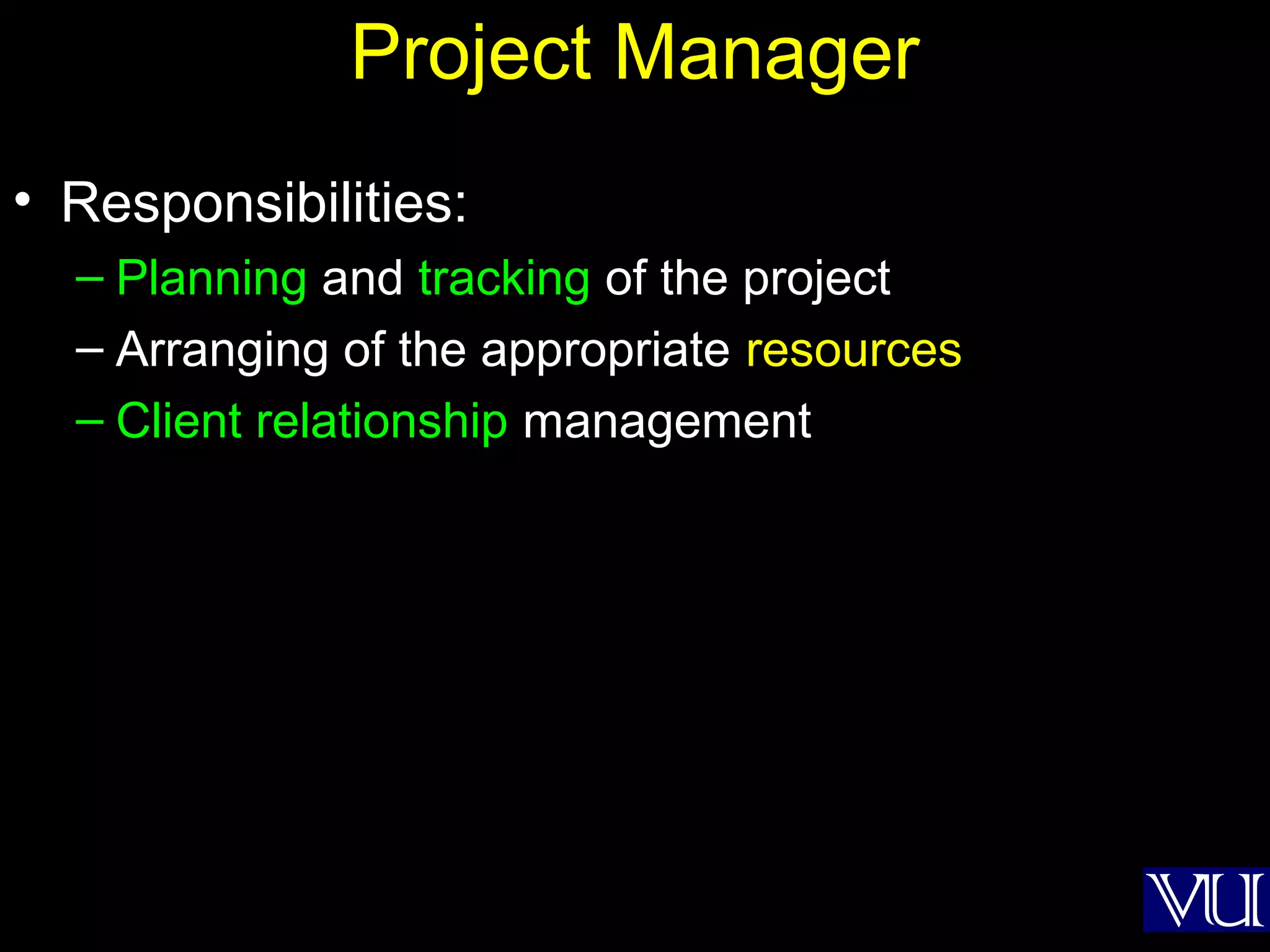 7
Project Manager
• Responsibilities:
– Planning and tracking of the project
– Arranging of the appropriate resources
– Client relationship management
 