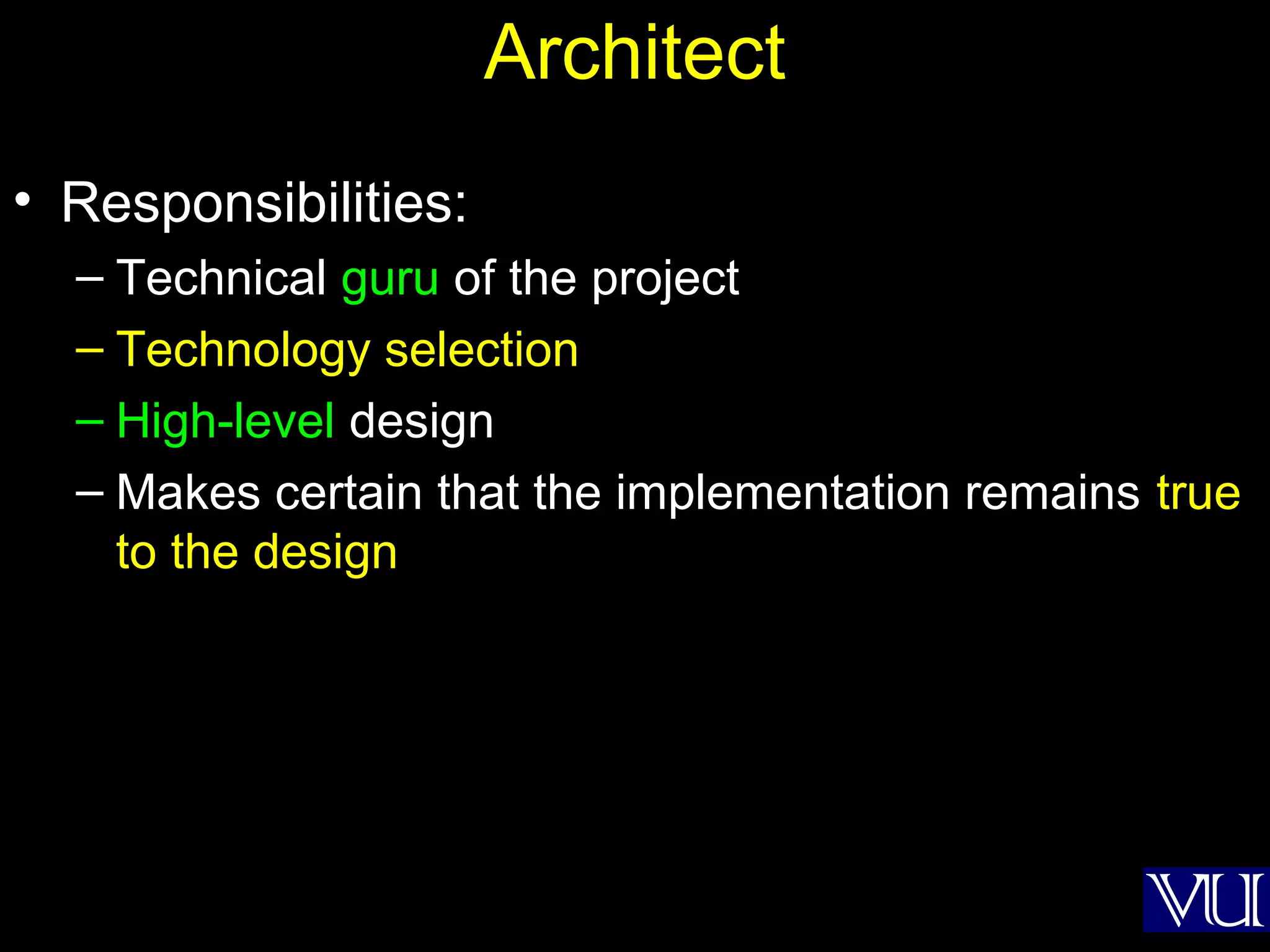 8
Architect
• Responsibilities:
– Technical guru of the project
– Technology selection
– High-level design
– Makes certain that the implementation remains true
to the design
 