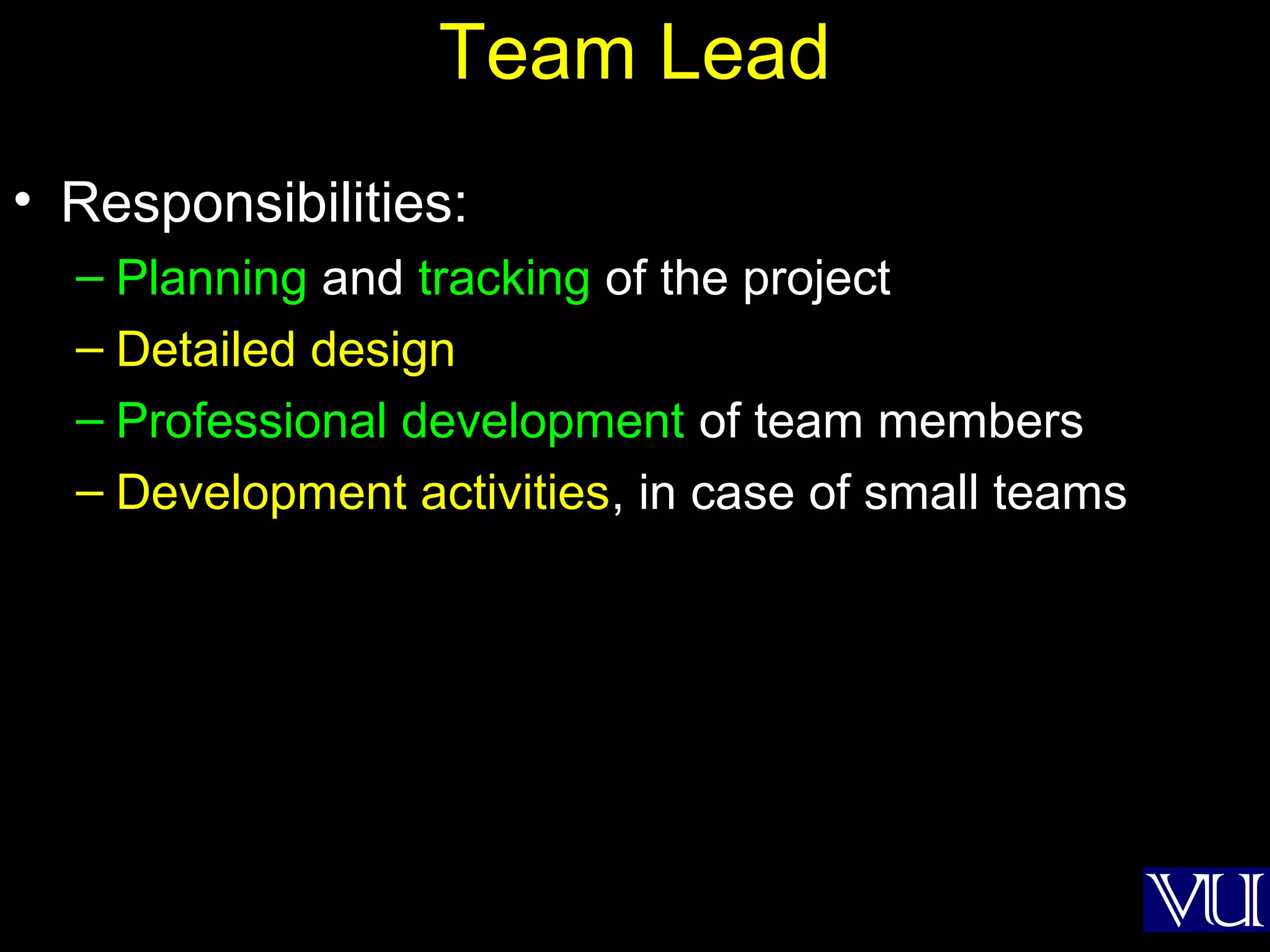 9
Team Lead
• Responsibilities:
– Planning and tracking of the project
– Detailed design
– Professional development of team members
– Development activities, in case of small teams
 