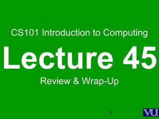 1
CS101 Introduction to Computing
Lecture 45Review & Wrap-Up
 
