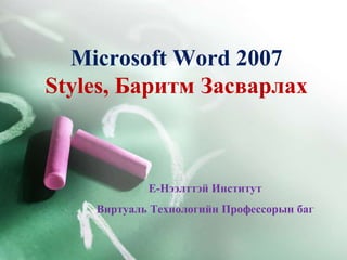 Microsoft Word 2007
Styles, Баритм Засварлах
Е-Нээлттэй Институт
Виртуаль Технологийн Профессорын баг
 