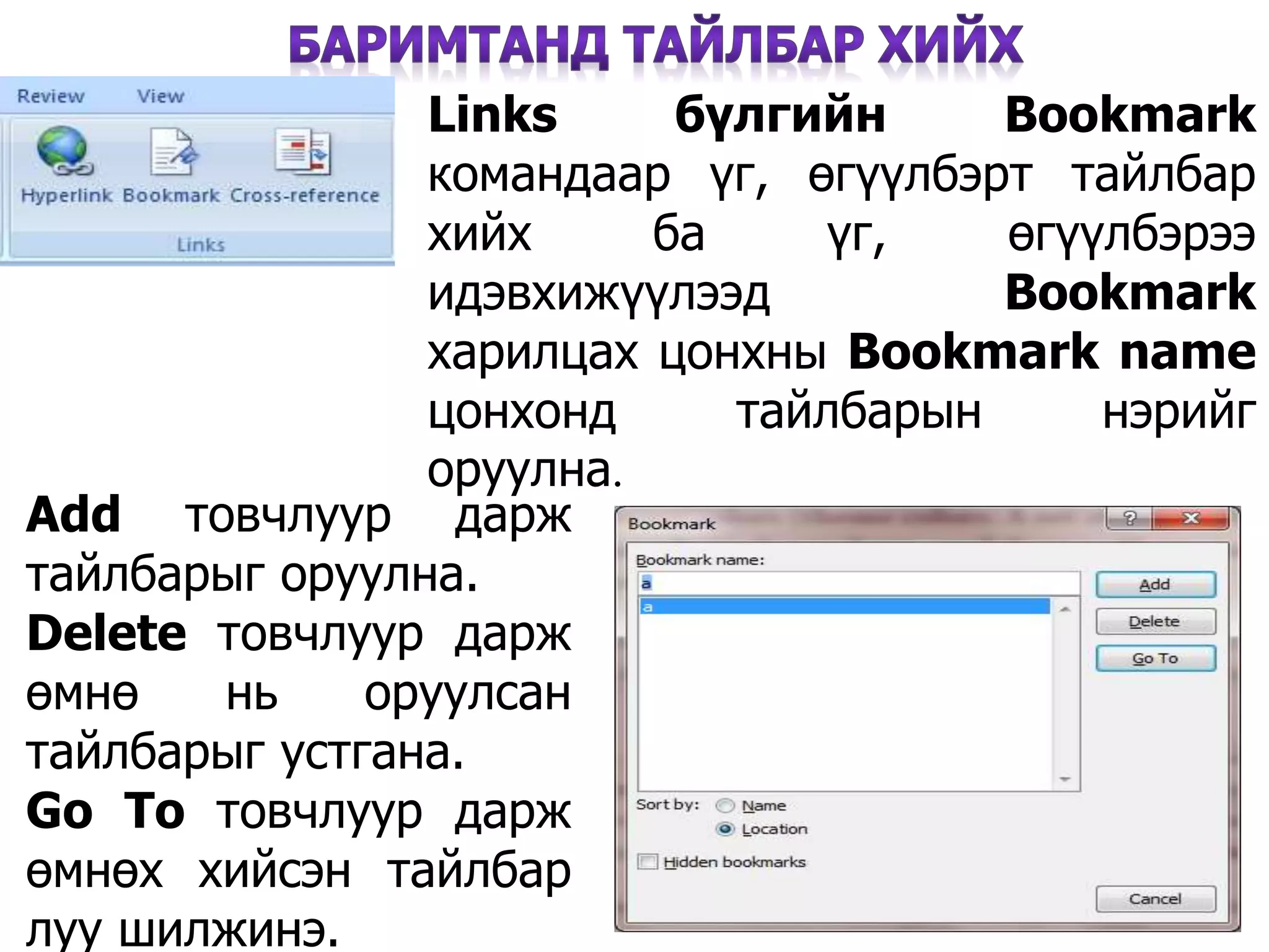 30
Links бүлгийн Bookmark
командаар үг, өгүүлбэрт тайлбар
хийх ба үг, өгүүлбэрээ
идэвхижүүлээд Bookmark
харилцах цонхны Bookmark name
цонхонд тайлбарын нэрийг
оруулна.
Add товчлуур дарж
тайлбарыг оруулна.
Delete товчлуур дарж
өмнө нь оруулсан
тайлбарыг устгана.
Go To товчлуур дарж
өмнөх хийсэн тайлбар
луу шилжинэ.
 