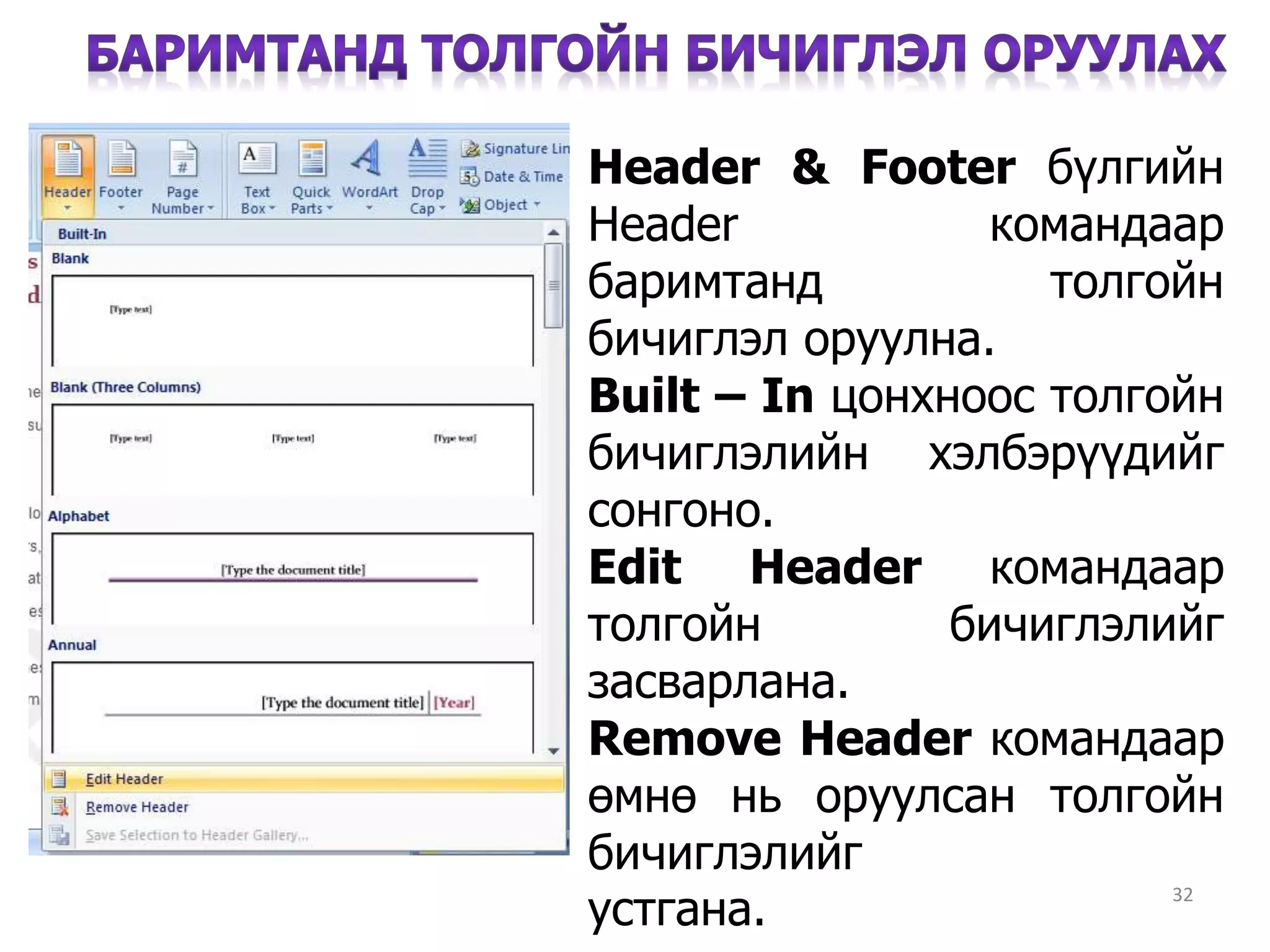 32
Header & Footer бүлгийн
Header командаар
баримтанд толгойн
бичиглэл оруулна.
Built – In цонхноос толгойн
бичиглэлийн хэлбэрүүдийг
сонгоно.
Edit Header командаар
толгойн бичиглэлийг
засварлана.
Remove Header командаар
өмнө нь оруулсан толгойн
бичиглэлийг
устгана.уeуусоооустгана.
 