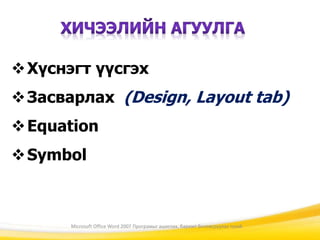 Хүснэгт үүсгэх
Засварлах (Design, Layout tab)
Equation
Symbol
Microsoft Office Word 2007 Програмыг ашиглах, баримт боловсруулах тухай
 