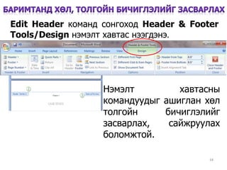 34
Edit Header команд сонгоход Header & Footer
Tools/Design нэмэлт хавтас нээгдэнэ.
Нэмэлт хавтасны
командуудыг ашиглан хөл
толгойн бичиглэлийг
засварлах, сайжруулах
боломжтой.
 