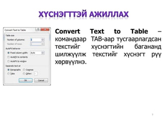 7
Convert Text to Table –
командаар TAB-аар тусгаарлагдсан
текстийг хүснэгтийн багананд
шилжүүлж текстийг хүснэгт рүү
хөрвүүлнэ.
 