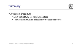 IIT Bombay
Summary
• A written procedure
• Must be first fully read and understood
• Then all steps must be executed in the specified order
Dr. Deepak B. Phatak & Dr. Supratik Chakraborty, IIT Bombay 11
 