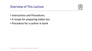 IIT Bombay
Overview of This Lecture
• Instructions and Procedures
• A recipe for preparing Indian tea
• Procedure for a cashier in bank
Dr. Deepak B. Phatak & Dr. Supratik Chakraborty, IIT Bombay 3
 