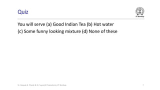 IIT Bombay
Quiz
You will serve (a) Good Indian Tea (b) Hot water
(c) Some funny looking mixture (d) None of these
Dr. Deepak B. Phatak & Dr. Supratik Chakraborty, IIT Bombay 7
 