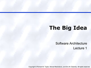 Copyright © Richard N. Taylor, Nenad Medvidovic, and Eric M. Dashofy. All rights reserved.
The Big Idea
Software Architecture
Lecture 1
 