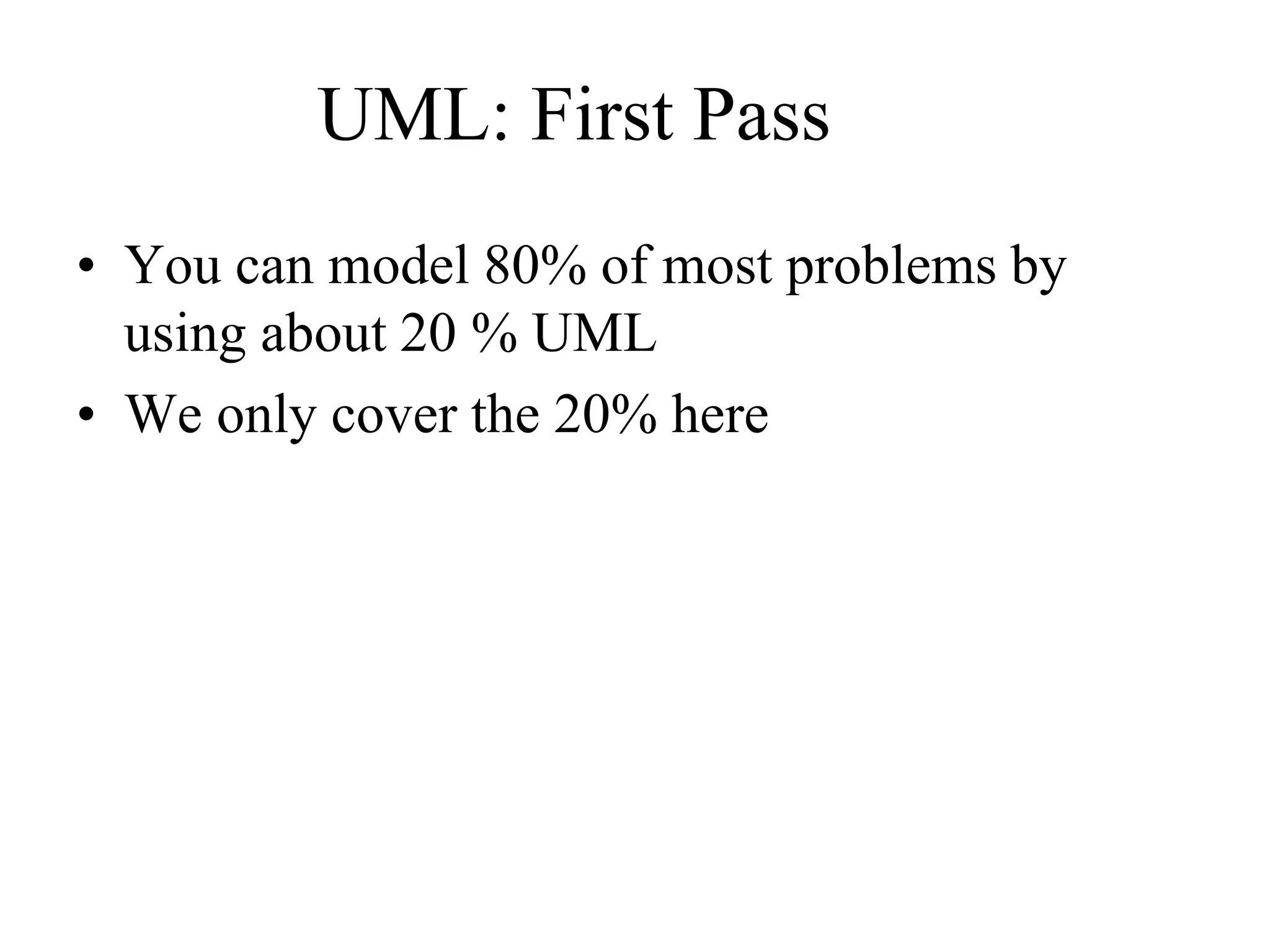 UML: First Pass
• You can model 80% of most problems by
using about 20 % UML
• We only cover the 20% here
 