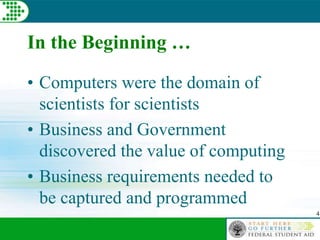 4
In the Beginning …
• Computers were the domain of
scientists for scientists
• Business and Government
discovered the value of computing
• Business requirements needed to
be captured and programmed
 