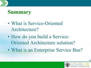 46
Summary
• What is Service-Oriented
Architecture?
• How do you build a Service-
Oriented Architecture solution?
• What is an Enterprise Service Bus?
 